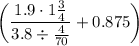 \left(\dfrac{1.9\cdot1\frac{3}{4}}{3.8\div\frac{4}{70}}+0.875\right)