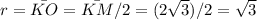 r=\bar{KO}=\bar {KM}/2=(2\sqrt{3})/2=\sqrt{3}