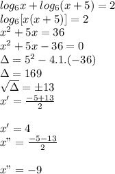 log_6 x + log_6 (x + 5) = 2 \\\ log_6 [x(x + 5)] = 2 \\\ x^2 + 5x = 36 \\\ x^2 + 5x - 36 = 0 \\\ \Delta = 5^2 - 4.1.(- 36) \\\ \Delta = 169 \\\ \sqrt{\Delta} = \pm 13 \\\ x' = \frac{- 5 + 13}{2} \\\\ x' = 4 \\\ x" = \frac{- 5 - 13}{2} \\\\ x" = - 9