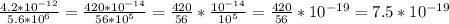 \frac{4.2*10^{-12} }{5.6*10^{6} } = \frac{420*10^{-14} }{56*10^{5} }= \frac{420 }{56 }*\frac{10^{-14}}{10^5} =\frac{420}{56}*10^{-19} } = 7.5*10^{-19}