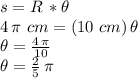 s=R\,*\theta\\4\,\pi\,\,cm=(10\,\,cm)\,\theta\\\theta=\frac{4\,\pi}{10} \\\theta=\frac{2}{5} \,\pi