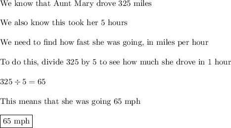 \text{We know that Aunt Mary drove 325 miles}\\\\\text{We also know this took her 5 hours}\\\\\text{We need to find how fast she was going, in miles per hour}\\\\\text{To do this, divide 325 by 5 to see how much she drove in 1 hour}\\\\325\div5=65\\\\\text{This means that she was going 65 mph}\\\\\boxed{\text{65 mph}}