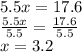5.5x = 17.6 \\  \frac{5.5x}{5.5}  =  \frac{17.6}{5.5}  \\ x = 3.2
