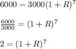 6000 = 3000(1 + R)^7\\\\\frac{6000}{3000} = (1 +R)^7\\\\2 = (1 + R)^7