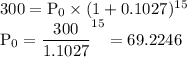 300&= \text{P}_0 \times (1+0.1027)^{15}\\\text{P}_0 &=\dfrac {300}{1.1027}^{15} &=69.2246\\