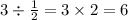 3 \div  \frac{1}{2}  = 3 \times 2 = 6