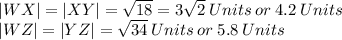 |WX|=|XY|=\sqrt{18} =3\sqrt{2}\:Units \:or\: 4.2 \:Units\\|WZ|=|YZ|=\sqrt{34} \:Units \:or\: 5.8 \:Units