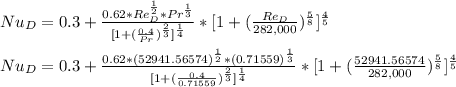 Nu_D = 0.3 + \frac{0.62*Re_D^\frac{1}{2}*Pr^\frac{1}{3}  }{[ 1 + (\frac{0.4}{Pr})^\frac{2}{3} ]^\frac{1}{4}  }*[ 1 + (\frac{Re_D}{282,000})^\frac{5}{8} ]^\frac{4}{5}    \\\\Nu_D = 0.3 + \frac{0.62*(52941.56574)^\frac{1}{2}*(0.71559)^\frac{1}{3}  }{[ 1 + (\frac{0.4}{0.71559})^\frac{2}{3} ]^\frac{1}{4}  }*[ 1 + (\frac{52941.56574}{282,000})^\frac{5}{8} ]^\frac{4}{5}  \\\\