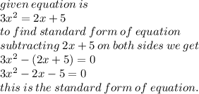 given \: equation \: is \:  \\ 3 {x}^{2}  = 2x + 5 \\ to \: find \: standard \: form \: of \: equation \\ subtracting \: 2x + 5 \: on \: both \: sides \: we \: get \\ 3 {x}^{2}  - (2x + 5) = 0 \\ 3 {x}^{2}  - 2x - 5 = 0 \\ this \: is \: the \: standard \: form \: of \: equation.