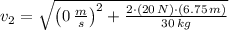 v_{2} = \sqrt{\left(0\,\frac{m}{s}\right)^{2}+\frac{2\cdot (20\,N)\cdot (6.75\,m)}{30\,kg} }