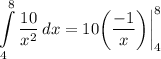 \displaystyle \int\limits^8_4 {\frac{10}{x^2}} \, dx = 10 \bigg( \frac{-1}{x} \bigg) \bigg| \limits^8_4
