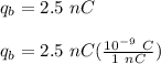 q_b = 2.5 \  nC \\ \\ q_b = 2.5 \ nC ( \frac{10^{-9} \ C}{1 \ nC } )