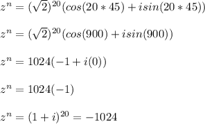 z^n=(\sqrt{2} )^{20}(cos(20*45)+isin(20*45))\\\\z^n=(\sqrt{2} )^{20}(cos(900)+isin(900))\\\\z^n=1024(-1+i(0))\\\\z^n=1024(-1)\\\\z^n=(1+i)^{20}=-1024