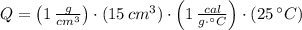 Q = \left(1\,\frac{g}{cm^{3}}\right)\cdot (15\,cm^{3})\cdot \left(1\,\frac{cal}{g\cdot ^{\circ} C} \right)\cdot (25\,^{\circ}C )