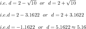 i.e.\ d=2-\sqrt{10}\ \ or\ \ d=2+\sqrt{10}\\\\\ i.e. d=2-3.1622\ \ or\ \ d=2+3.1622\\\\ i.e. d= -1.1622\ \ or\ \ d=5.1622\approx5.16