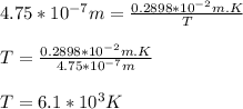 4.75*10^{-7}m = \frac{0.2898 * 10^{-2}m.K}{T}\\\\T = \frac{0.2898 * 10^{-2}m.K}{4.75*10^{-7}m}\\\\T = 6. 1 * 10^3K