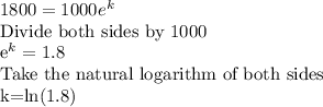 1800=1000e^{k}\\$Divide both sides by 1000\\e^{k}=1.8\\$Take the natural logarithm of both sides\\k=ln(1.8)