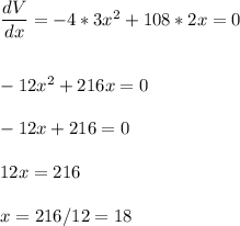\dfrac{dV}{dx}=-4*3x^2+108*2x=0\\\\\\-12x^2+216x=0\\\\-12x+216=0\\\\12x=216\\\\x=216/12=18