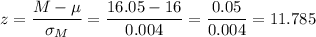 z=\dfrac{M-\mu}{\sigma_M}=\dfrac{16.05-16}{0.004}=\dfrac{0.05}{0.004}=11.785