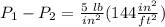 P_1-P_2 = \frac{5 \ lb}{in^2}( 144 \frac{in^2}{ft^2})