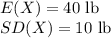 E(X)=40\ \text{lb}\\SD(X)=10\ \text{lb}