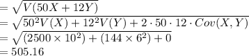 =\sqrt{V(50X+12Y)}\\=\sqrt{50^{2}V(X)+12^{2}V(Y)+2\cdot50\cdot12\cdot Cov(X, Y)}\\=\sqrt{(2500\times 10^{2})+(144\times 6^{2})+0}\\=505.16