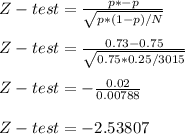 Z-test = \frac{p* - p}{\sqrt{p*( 1 -p) / N} } \\\\Z-test = \frac{0.73 - 0.75}{\sqrt{0.75*0.25 / 3015} } \\\\Z-test = -\frac{0.02}{0.00788 } \\\\Z-test = -2.53807