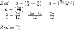 Zed = a - (\frac{a}{4} + \frac{a}{6}  )= a - (\frac{3a+2a}{12} )\\= a - (\frac{5a}{12} )\\= \frac{a}{1}-\frac{5a}{12} = \frac{12a-5a}{12}  = \frac{7a}{12} \\\\Zed = \frac{7a}{12}
