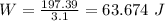 W =  \frac{197.39 }{3.1} = 63.674 \ J