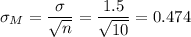\sigma_M=\dfrac{\sigma}{\sqrt{n}}=\dfrac{1.5}{\sqrt{10}}=0.474