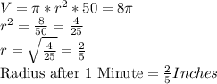 V=\pi*r^2*50=8\pi\\r^2=\frac{8}{50} =\frac{4}{25} \\r=\sqrt{\frac{4}{25}} =\frac{2}{5}\\\text{Radius after 1 Minute}=\frac{2}{5} Inches