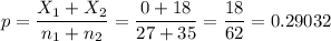p=\dfrac{X_1+X_2}{n_1+n_2}=\dfrac{0+18}{27+35}=\dfrac{18}{62}=0.29032