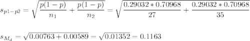 s_{p1-p2}=\sqrt{\dfrac{p(1-p)}{n_1}+\dfrac{p(1-p)}{n_2}}=\sqrt{\dfrac{0.29032*0.70968}{27}+\dfrac{0.29032*0.70968}{35}}\\\\\\s_{M_d}=\sqrt{0.00763+0.00589}=\sqrt{0.01352}=0.1163
