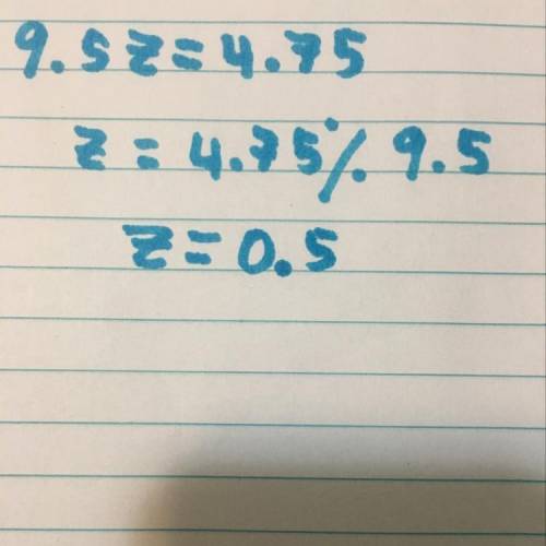 Solve for the variable. 9.5z = 4.75 A) -4.75 B) 0.5 C) 2 D) 4.75