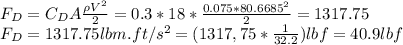 F_D=C_DA\frac{\rho V^2}{2} =0.3 *18*\frac{0.075*80.6685^2}{2} =1317.75\\F_D=1317.75lbm.ft/s^2=(1317,75*\frac{1}{32.2})lbf=40.9lbf
