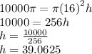 10000\pi = \pi {(16)}^{2} h \\ 10000 = 256h \\ h =  \frac{10000}{256}  \\ h = 39.0625