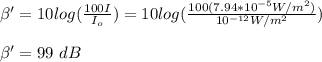 \beta'=10log(\frac{100I}{I_o})=10log(\frac{100(7.94*10^{-5}W/m^2)}{10^{-12}W/m^2})\\\\\beta'=99\ dB