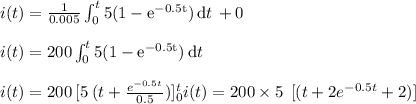 i(t) = \frac{1}{0.005} \int_0^t \mathrm{5(1-e^{-0.5t}}) \,\mathrm{d}t \,+ 0\\\\i(t) = 200 \int_0^t \mathrm{5(1-e^{-0.5t}}) \,\mathrm{d}t \\\\i(t) = 200 \: [ {5\: (t + \frac{e^{-0.5t}}{0.5})]_0^t \\i(t) = 200\times5\: \: [ { (t + 2e^{-0.5t} + 2 )] \\