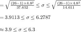 =\sqrt{\frac{(26-1)\times 4.8^{2}}{37.652}}\leq \sigma\leq \sqrt{\frac{(26-1)\times 4.8^{2}}{14.611}}\\\\=3.9113\leq \sigma\leq 6.2787\\\\\approx 3.9 \leq \sigma\leq6.3