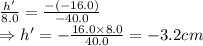 \frac{h'}{8.0}=\frac{-(-16.0)}{-40.0}\\ \Rightarrow h' = -\frac{16.0\times 8.0}{40.0}=-3.2 cm