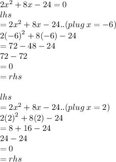 2 {x}^{2}  + 8x - 24 = 0 \\ lhs  \\  =2 {x}^{2}  + 8x - 24 ..(plug \: x =  - 6) \\ 2 {( - 6)}^{2}   + 8( - 6) - 24 \\  = 72 - 48 - 24 \\ 72 - 72  \\  = 0 \\  = rhs \\  \\ lhs  \\  =2 {x}^{2}  + 8x - 24 ..(plug \: x =  2) \\ 2 {( 2)}^{2}   + 8( 2) - 24 \\  = 8  + 16 - 24 \\ 24 - 24  \\  = 0 \\  = rhs \\