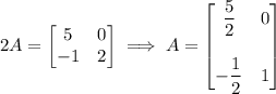 2A=\begin{bmatrix}5&0\\-1&2\end{bmatrix}\implies A=\begin{bmatrix}\dfrac52&0\\\\-\dfrac12&1\end{bmatrix}