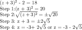 (z + 3)^2$ - 2 = 18\\Step 1:(z + 3)^2= 20\\$Step 2:\sqrt{(z + 3)^2}  =\pm \sqrt{20} \\$Step 3: z + 3 = \pm 2\sqrt{5} \\$Step 4: z = -3+ 2\sqrt{5}$  or z  = -3 - 2\sqrt{5}