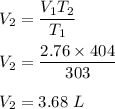 V_2=\dfrac{V_1T_2}{T_1}\\\\V_2=\dfrac{2.76\times 404}{303}\\\\V_2=3.68\ L