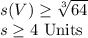 s(V)\geq \sqrt[3]{64}\\s\geq 4 $ Units