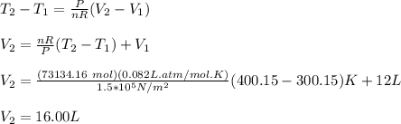 T_2-T_1=\frac{P}{nR}(V_2-V_1)\\\\V_2=\frac{nR}{P}(T_2-T_1)+V_1\\\\V_2=\frac{(73134.16\ mol)(0.082L.atm/mol.K)}{1.5*10^5N/m^2}(400.15-300.15)K+12L\\\\V_2=16.00L