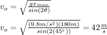 v_o=\sqrt{\frac{gx_{max}}{sin(2\theta)}}\\\\v_o=\sqrt{\frac{(9.8m/s^2)(180m)}{sin(2(45\°))}}=42\frac{m}{s}