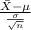 \frac{\bar {X}- \mu}{\frac{\sigma }{\sqrt{n}} }
