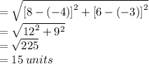 =  \sqrt{ {[8- (-4)]}^{2}  +  {[6- (-3)]}^{2} }  \\  =  \sqrt{ {12}^{2}  +  {9}^{2} }  \\  =  \sqrt{225}  \\  = 15 \: units