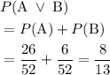 \begin{aligned} & P(\mathrm{A} \; \lor \; \mathrm{B}) \\&= P(\mathrm{A}) + P(\mathrm{B}) \\ &= \frac{26}{52} + \frac{6}{52} = \frac{8}{13}\end{aligned}